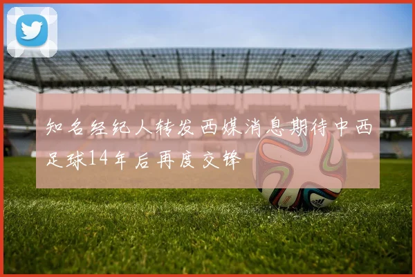 知名经纪人转发西媒消息期待中西足球14年后再度交锋