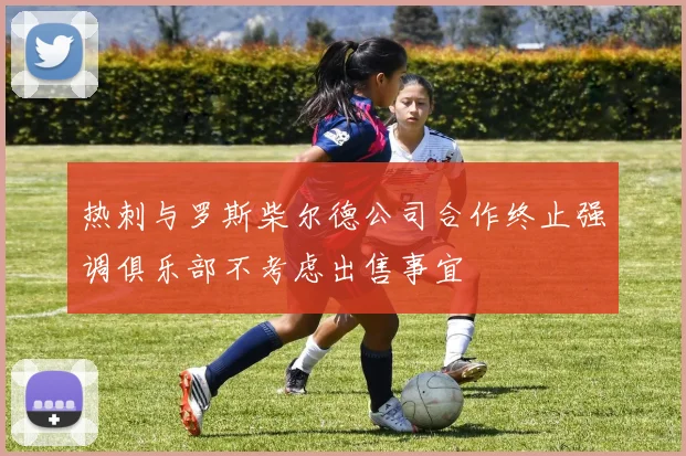 热刺与罗斯柴尔德公司合作终止强调俱乐部不考虑出售事宜