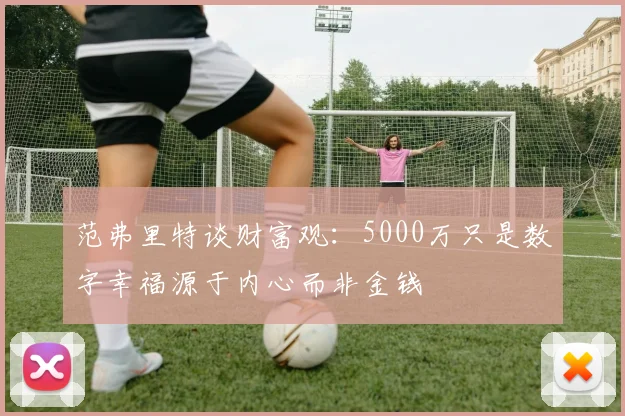 范弗里特谈财富观：5000万只是数字幸福源于内心而非金钱