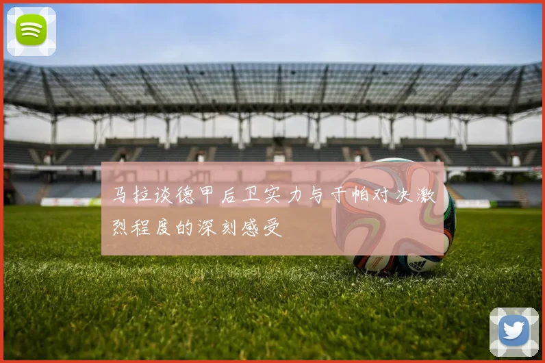 马拉谈德甲后卫实力与于帕对决激烈程度的深刻感受