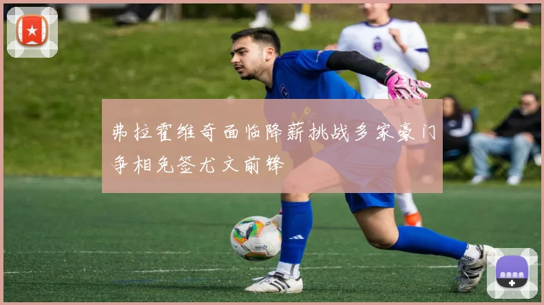 弗拉霍维奇面临降薪挑战多家豪门争相免签尤文前锋