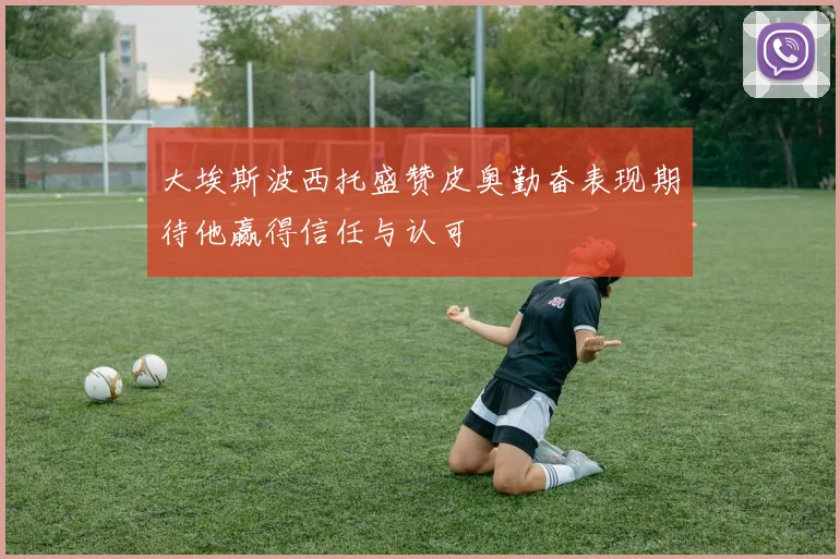 大埃斯波西托盛赞皮奥勤奋表现期待他赢得信任与认可