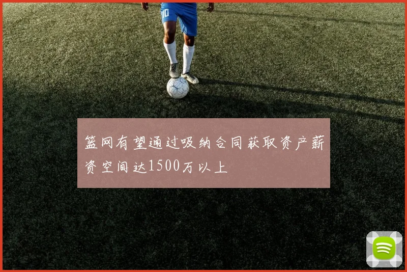篮网有望通过吸纳合同获取资产薪资空间达1500万以上
