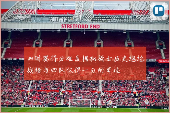 加时赛得分难度揭秘骑士历史尴尬战绩与四队仅得一分的奇迹