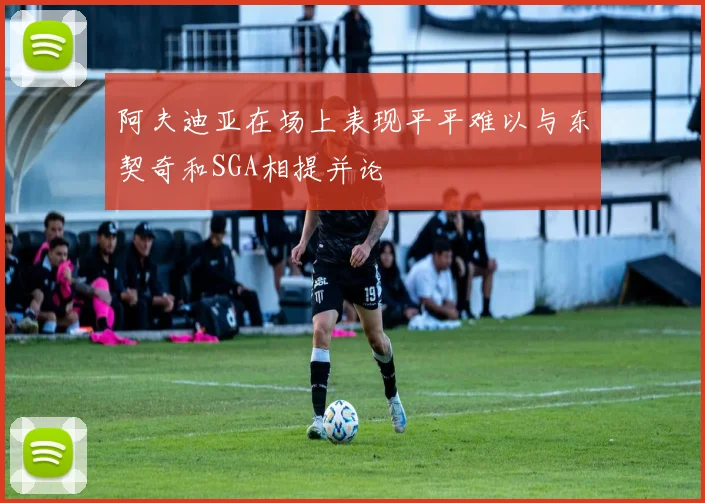阿夫迪亚在场上表现平平难以与东契奇和SGA相提并论