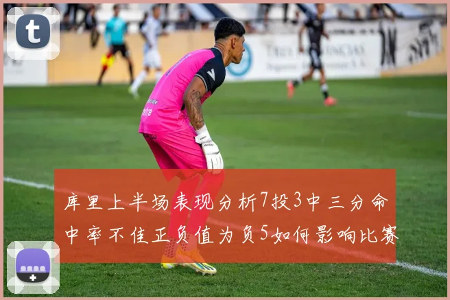 库里上半场表现分析7投3中三分命中率不佳正负值为负5如何影响比赛走势