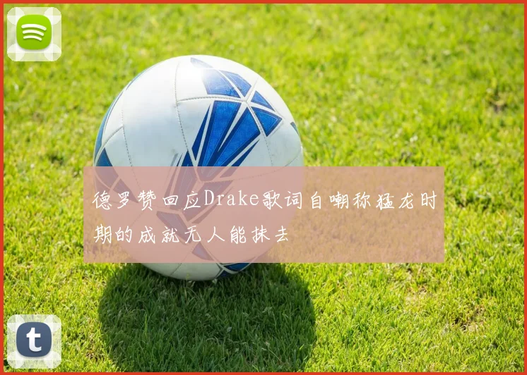 德罗赞回应Drake歌词自嘲称猛龙时期的成就无人能抹去