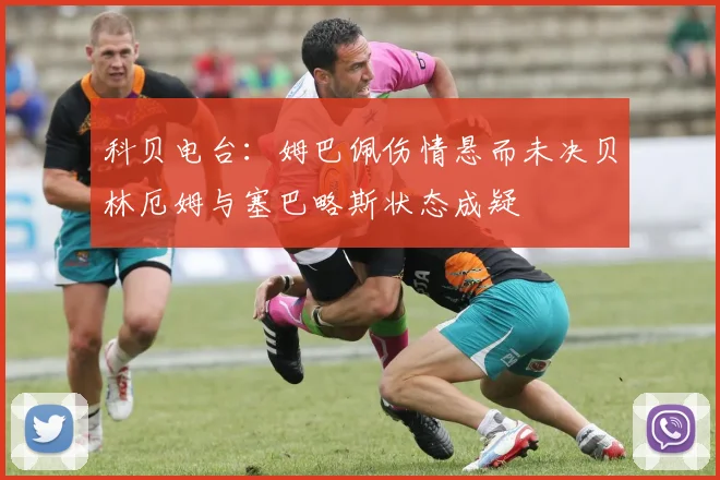 科贝电台：姆巴佩伤情悬而未决贝林厄姆与塞巴略斯状态成疑