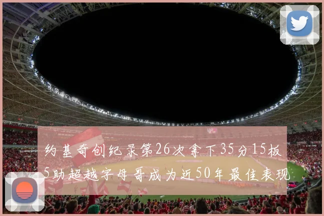约基奇创纪录第26次拿下35分15板5助超越字母哥成为近50年最佳表现