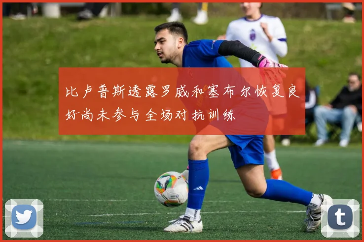 比卢普斯透露罗威和塞布尔恢复良好尚未参与全场对抗训练