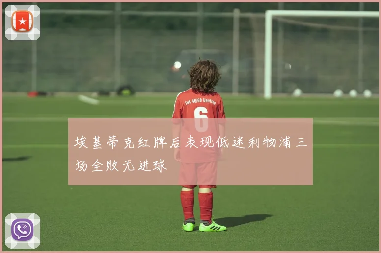 埃基蒂克红牌后表现低迷利物浦三场全败无进球