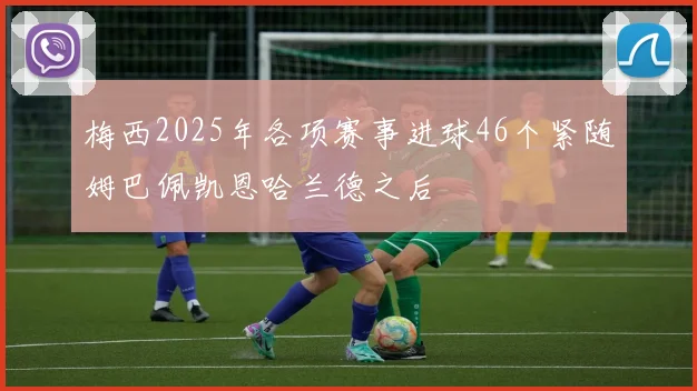 梅西2025年各项赛事进球46个紧随姆巴佩凯恩哈兰德之后