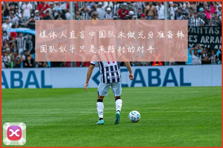 媒体人直言中国队未做充分准备韩国队似乎只是来陪衬的对手
