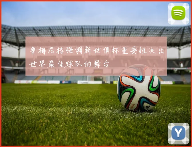 鲁梅尼格强调新世俱杯重要性决出世界最佳球队的舞台