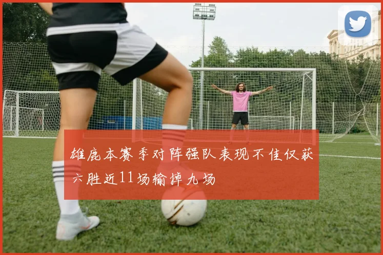 雄鹿本赛季对阵强队表现不佳仅获六胜近11场输掉九场