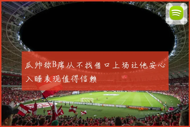 瓜帅称B席从不找借口上场让他安心入睡表现值得信赖