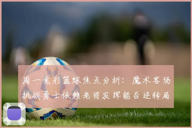 周一竞彩篮球焦点分析：魔术客场挑战勇士依赖老将发挥能否逆转局势