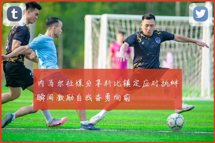 内马尔社媒分享科比镇定应对挑衅瞬间激励自我奋勇向前