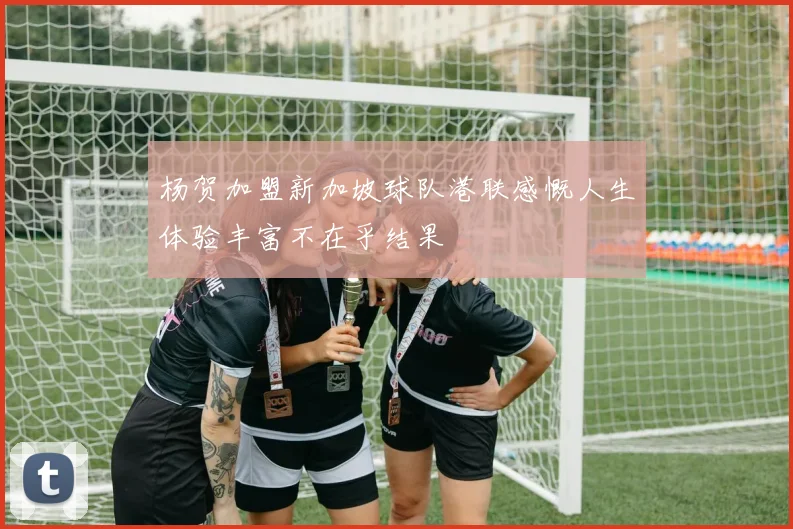 杨贺加盟新加坡球队港联感慨人生体验丰富不在乎结果