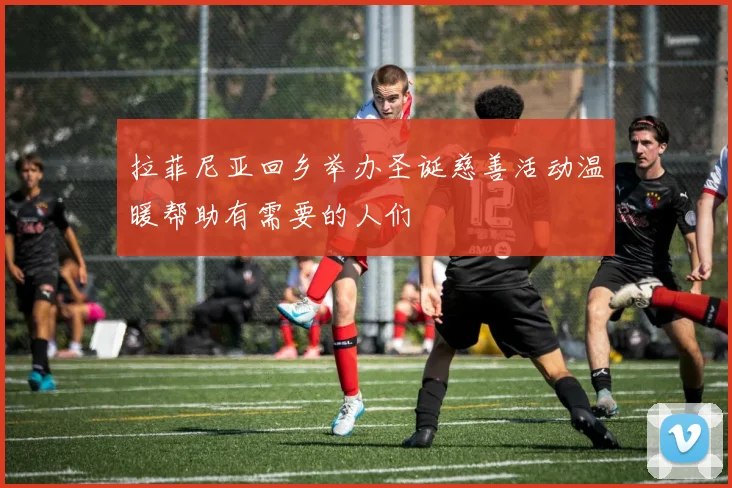 拉菲尼亚回乡举办圣诞慈善活动温暖帮助有需要的人们