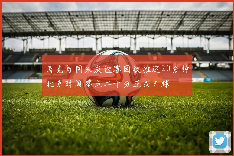 马竞与国米友谊赛因故推迟20分钟北京时间零点二十分正式开球