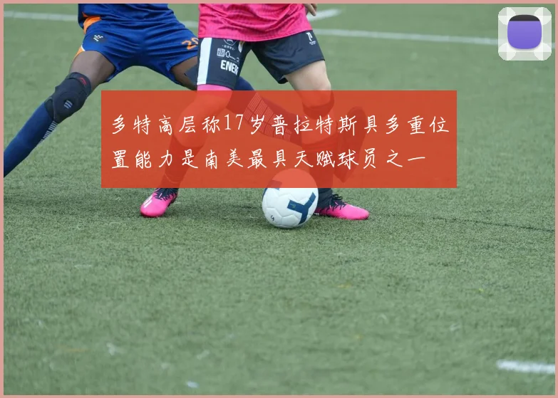 多特高层称17岁普拉特斯具多重位置能力是南美最具天赋球员之一