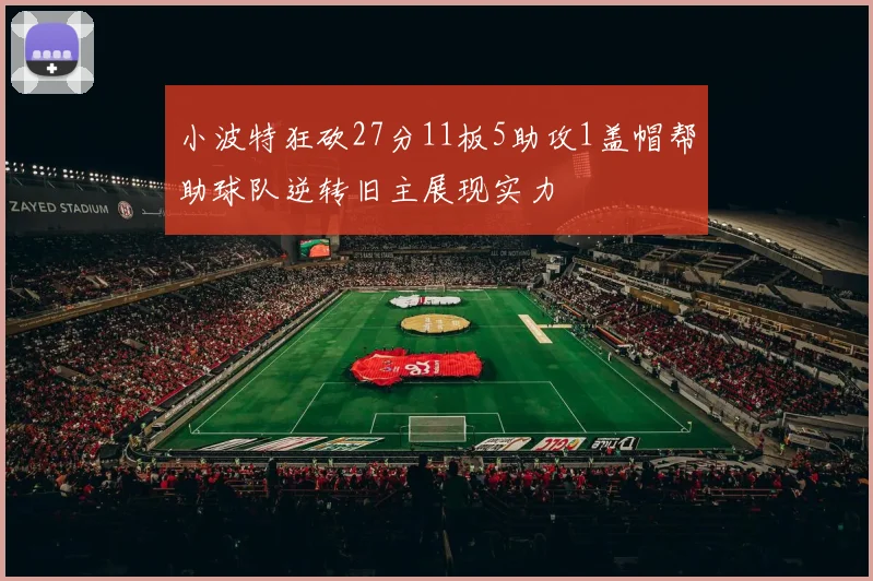 小波特狂砍27分11板5助攻1盖帽帮助球队逆转旧主展现实力