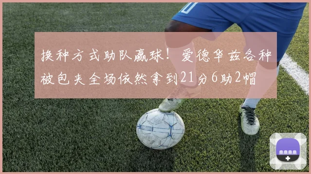 换种方式助队赢球！爱德华兹各种被包夹全场依然拿到21分6助2帽
