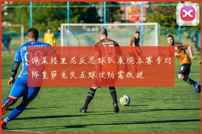 佩莱格里尼反思球队表现本赛季对阵皇萨竞失五球攻防需改进