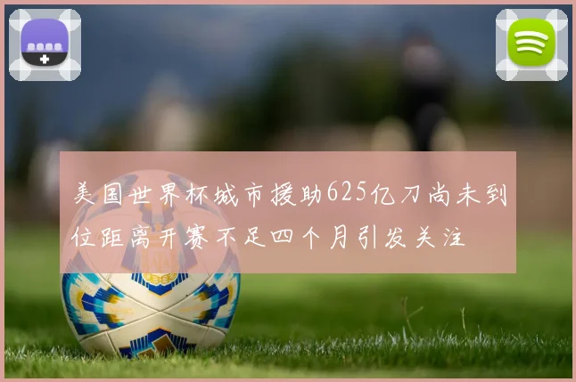 美国世界杯城市援助625亿刀尚未到位距离开赛不足四个月引发关注