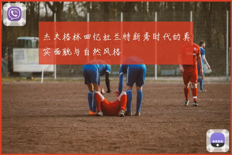 杰夫格林回忆杜兰特新秀时代的真实面貌与自然风格