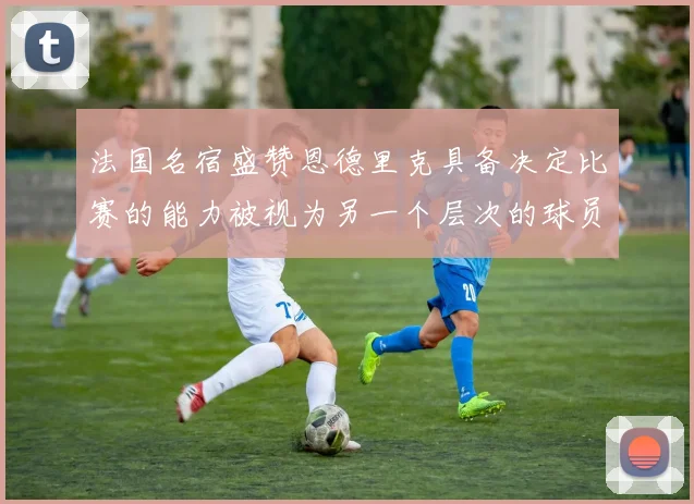 法国名宿盛赞恩德里克具备决定比赛的能力被视为另一个层次的球员