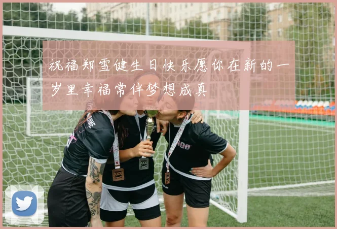 祝福郑雪健生日快乐愿你在新的一岁里幸福常伴梦想成真