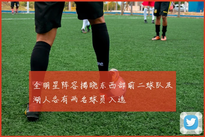 全明星阵容揭晓东西部前二球队及湖人各有两名球员入选