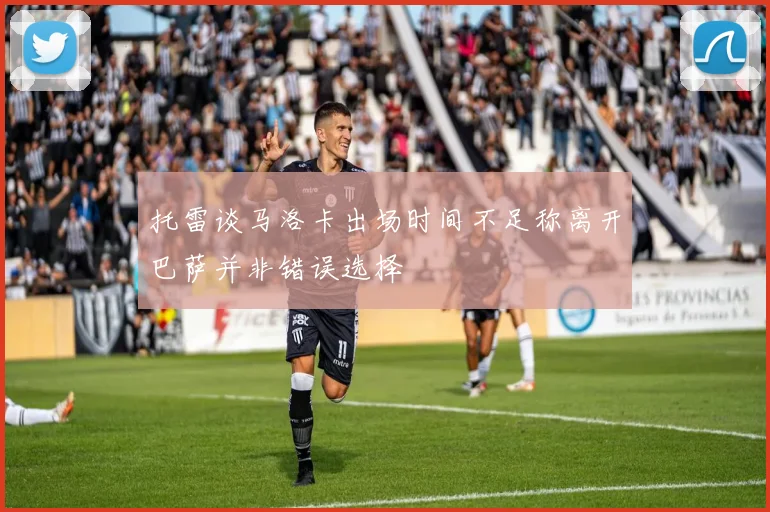 托雷谈马洛卡出场时间不足称离开巴萨并非错误选择