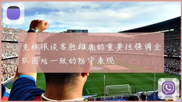 克林根谈客胜雄鹿的重要性强调全队团结一致的防守表现