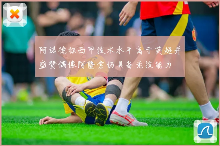 阿诺德称西甲技术水平高于英超并盛赞偶像阿隆索仍具备竞技能力