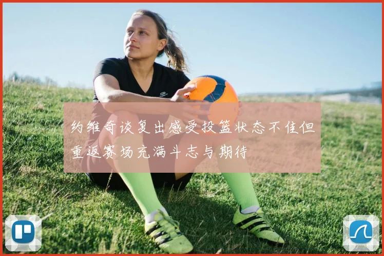 约维奇谈复出感受投篮状态不佳但重返赛场充满斗志与期待