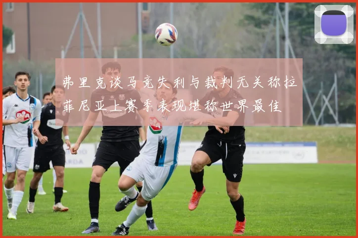 弗里克谈马竞失利与裁判无关称拉菲尼亚上赛季表现堪称世界最佳