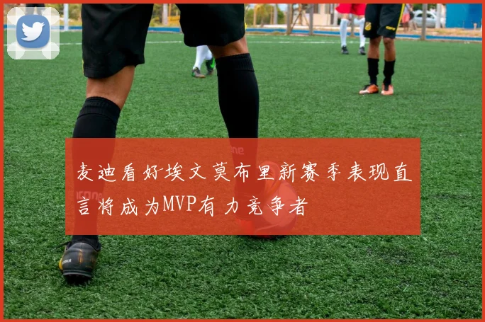 麦迪看好埃文莫布里新赛季表现直言将成为MVP有力竞争者