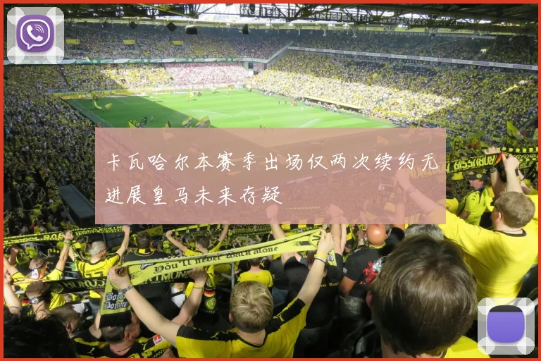 卡瓦哈尔本赛季出场仅两次续约无进展皇马未来存疑