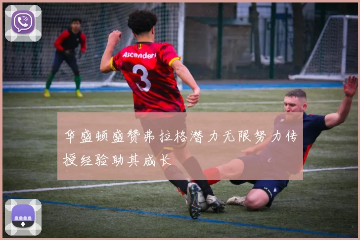 华盛顿盛赞弗拉格潜力无限努力传授经验助其成长