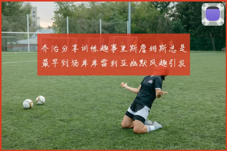 乔治分享训练趣事里斯詹姆斯总是最早到场库库雷利亚幽默风趣引发笑声