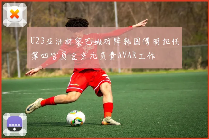 U23亚洲杯黎巴嫩对阵韩国傅明担任第四官员金京元负责AVAR工作