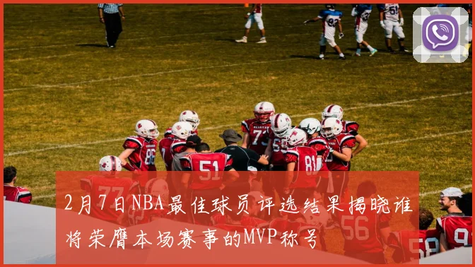 2月7日NBA最佳球员评选结果揭晓谁将荣膺本场赛事的MVP称号