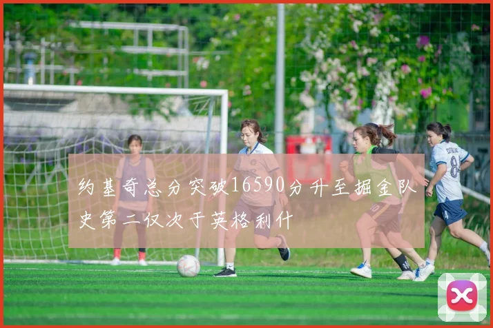 约基奇总分突破16590分升至掘金队史第二仅次于英格利什