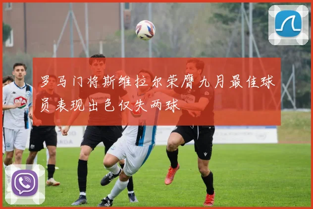 罗马门将斯维拉尔荣膺九月最佳球员表现出色仅失两球