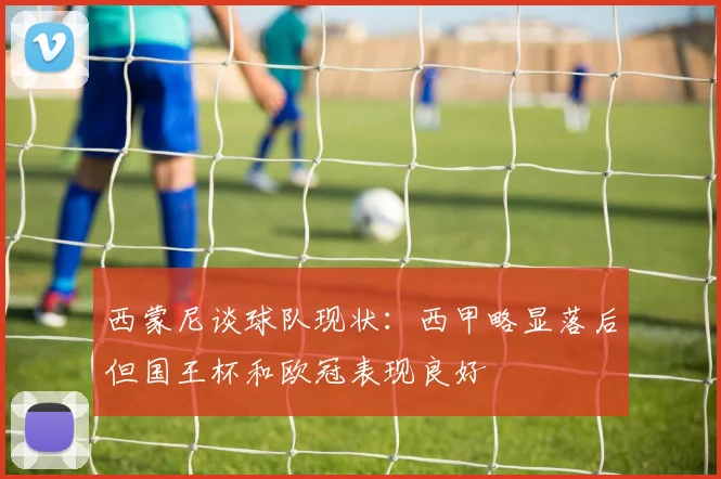 西蒙尼谈球队现状：西甲略显落后但国王杯和欧冠表现良好