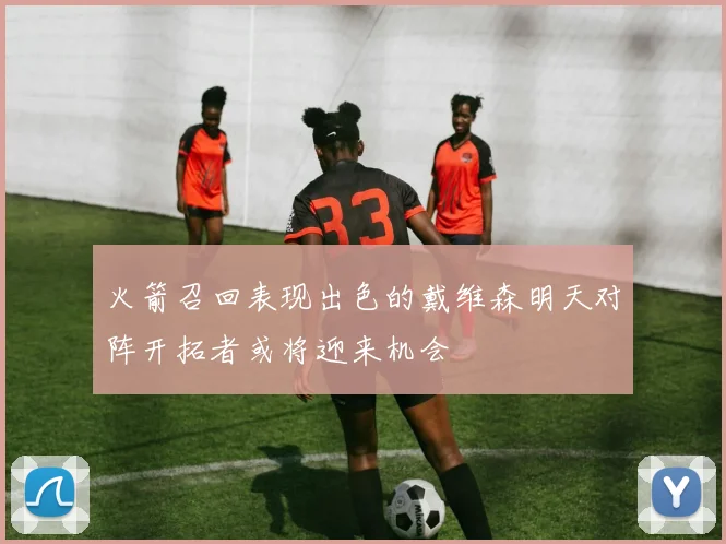 火箭召回表现出色的戴维森明天对阵开拓者或将迎来机会