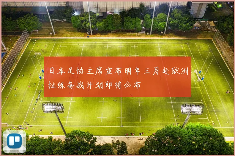 日本足协主席宣布明年三月赴欧洲拉练备战计划即将公布